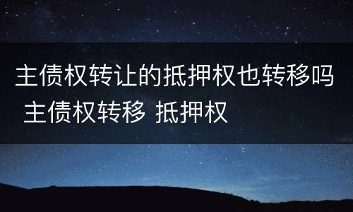 主债权转让的抵押权也转移吗 主债权转移 抵押权
