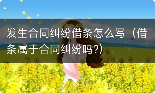 发生合同纠纷借条怎么写（借条属于合同纠纷吗?）