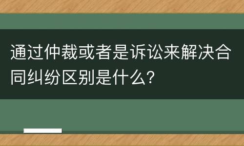 通过仲裁或者是诉讼来解决合同纠纷区别是什么？