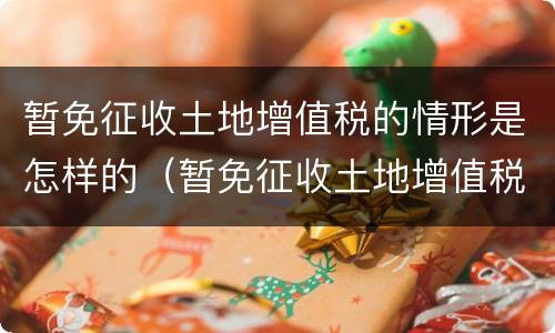 暂免征收土地增值税的情形是怎样的（暂免征收土地增值税的情形有）