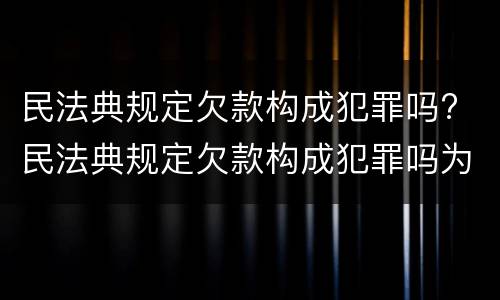 民法典规定欠款构成犯罪吗? 民法典规定欠款构成犯罪吗为什么