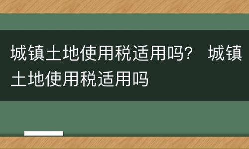 城镇土地使用税适用吗？ 城镇土地使用税适用吗