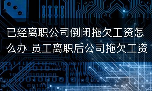 已经离职公司倒闭拖欠工资怎么办 员工离职后公司拖欠工资怎么办