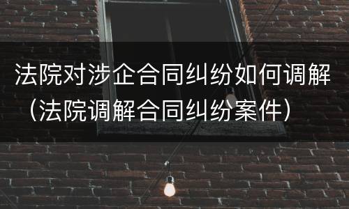 法院对涉企合同纠纷如何调解（法院调解合同纠纷案件）