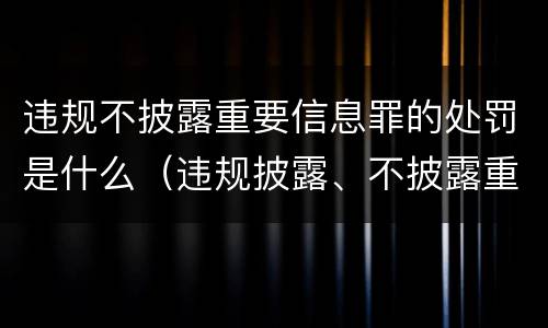 违规不披露重要信息罪的处罚是什么（违规披露、不披露重要信息罪的罚金）
