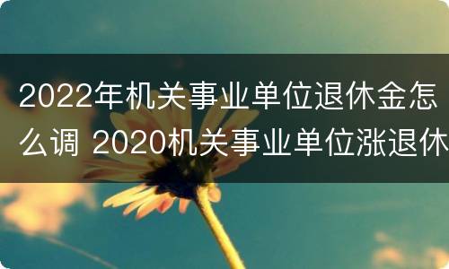 2022年机关事业单位退休金怎么调 2020机关事业单位涨退休金