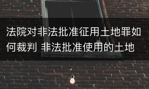 法院对非法批准征用土地罪如何裁判 非法批准使用的土地