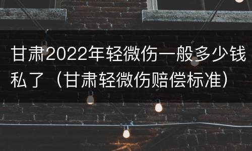 甘肃2022年轻微伤一般多少钱私了（甘肃轻微伤赔偿标准）