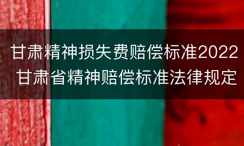 甘肃精神损失费赔偿标准2022 甘肃省精神赔偿标准法律规定
