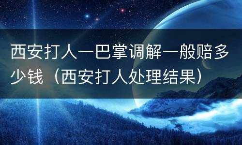 西安打人一巴掌调解一般赔多少钱（西安打人处理结果）