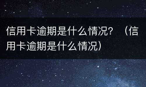 信用卡逾期是什么情况？（信用卡逾期是什么情况）
