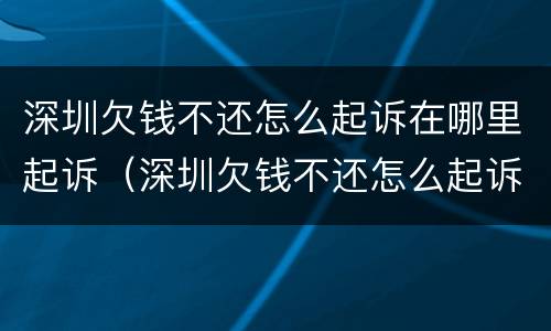 深圳欠钱不还怎么起诉在哪里起诉（深圳欠钱不还怎么起诉在哪里起诉呢）