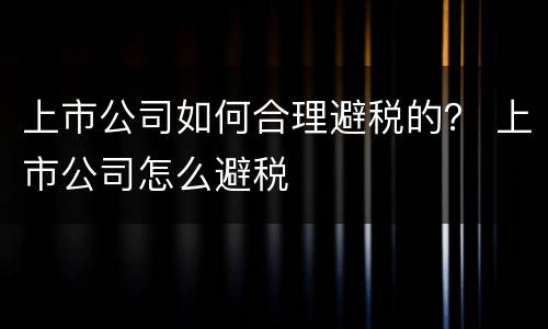 上市公司如何合理避税的？ 上市公司怎么避税