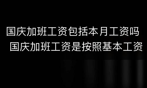 国庆加班工资包括本月工资吗 国庆加班工资是按照基本工资计算的吗