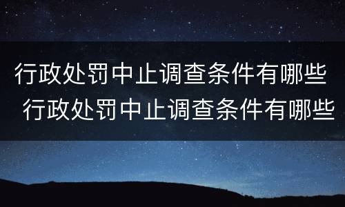 行政处罚中止调查条件有哪些 行政处罚中止调查条件有哪些内容