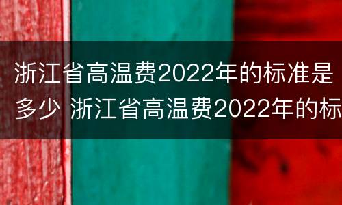 浙江省高温费2022年的标准是多少 浙江省高温费2022年的标准是多少钱