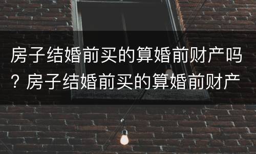 房子结婚前买的算婚前财产吗? 房子结婚前买的算婚前财产吗女方
