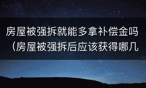 房屋被强拆就能多拿补偿金吗（房屋被强拆后应该获得哪几项赔偿）