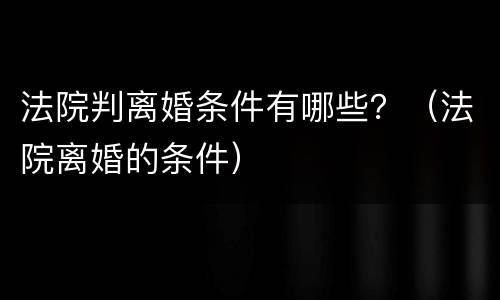 法院判离婚条件有哪些？（法院离婚的条件）