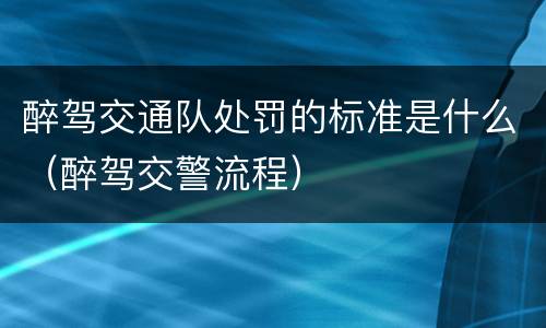 醉驾交通队处罚的标准是什么（醉驾交警流程）