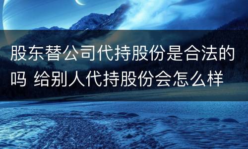 股东替公司代持股份是合法的吗 给别人代持股份会怎么样