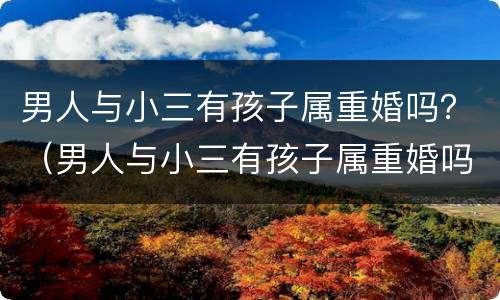 男人与小三有孩子属重婚吗？（男人与小三有孩子属重婚吗知乎）