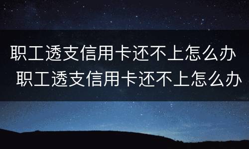 职工透支信用卡还不上怎么办 职工透支信用卡还不上怎么办呢