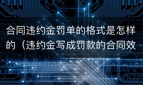 合同违约金罚单的格式是怎样的（违约金写成罚款的合同效力）