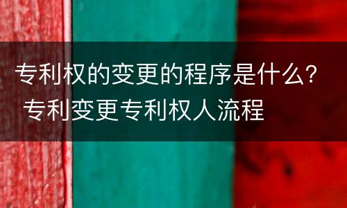 专利权的变更的程序是什么？ 专利变更专利权人流程