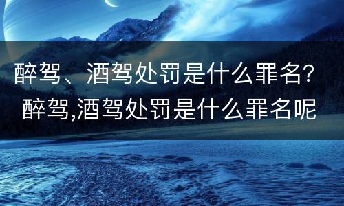 醉驾、酒驾处罚是什么罪名？ 醉驾,酒驾处罚是什么罪名呢