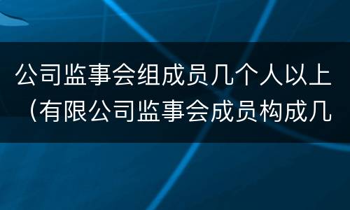 公司监事会组成员几个人以上（有限公司监事会成员构成几个人）