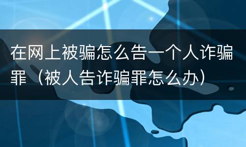 在网上被骗怎么告一个人诈骗罪（被人告诈骗罪怎么办）
