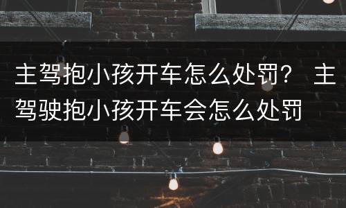主驾抱小孩开车怎么处罚？ 主驾驶抱小孩开车会怎么处罚
