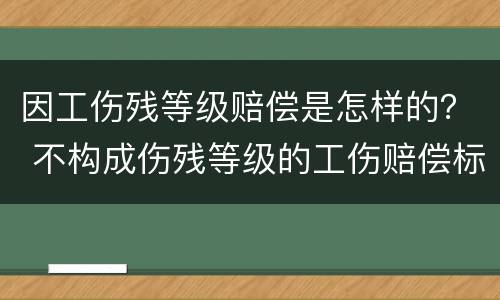 因工伤残等级赔偿是怎样的？ 不构成伤残等级的工伤赔偿标准