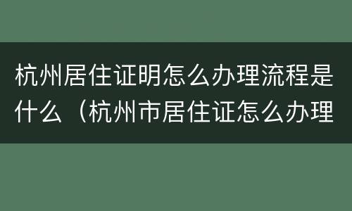杭州居住证明怎么办理流程是什么（杭州市居住证怎么办理流程）