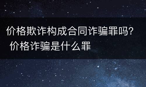 价格欺诈构成合同诈骗罪吗？ 价格诈骗是什么罪