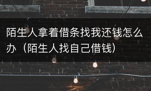 陌生人拿着借条找我还钱怎么办（陌生人找自己借钱）