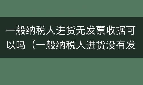 一般纳税人进货无发票收据可以吗（一般纳税人进货没有发票怎么做账）
