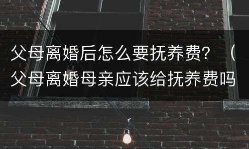 父母离婚后怎么要抚养费？（父母离婚母亲应该给抚养费吗）