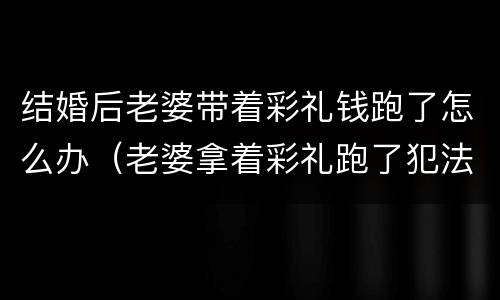 结婚后老婆带着彩礼钱跑了怎么办（老婆拿着彩礼跑了犯法吗?）