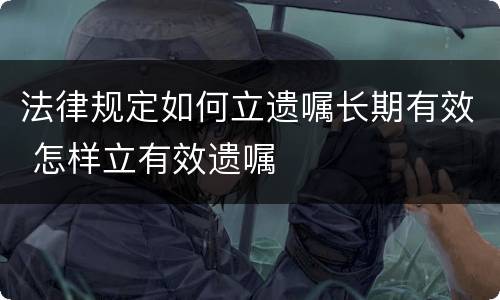 法律规定如何立遗嘱长期有效 怎样立有效遗嘱