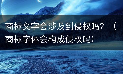 商标文字会涉及到侵权吗？（商标字体会构成侵权吗）