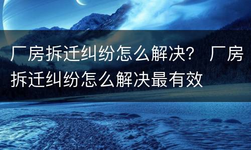 厂房拆迁纠纷怎么解决？ 厂房拆迁纠纷怎么解决最有效