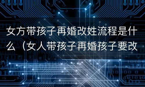 女方带孩子再婚改姓流程是什么（女人带孩子再婚孩子要改姓吗）
