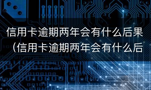 信用卡逾期两年会有什么后果（信用卡逾期两年会有什么后果嘛）