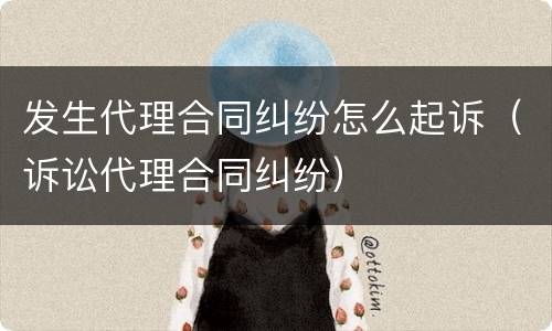 发生代理合同纠纷怎么起诉（诉讼代理合同纠纷）