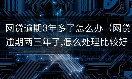网贷逾期3年多了怎么办（网贷逾期两三年了,怎么处理比较好?）