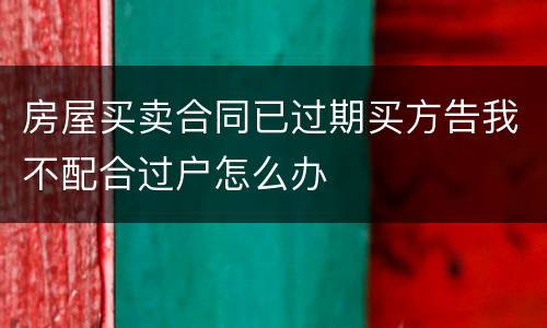 房屋买卖合同已过期买方告我不配合过户怎么办