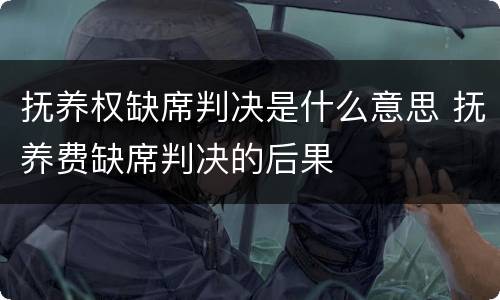 抚养权缺席判决是什么意思 抚养费缺席判决的后果