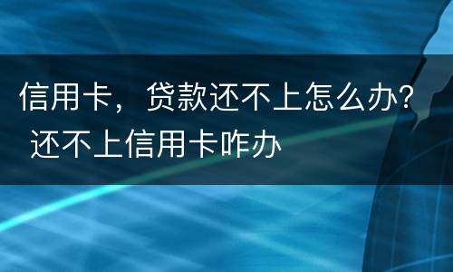 信用卡，贷款还不上怎么办？ 还不上信用卡咋办